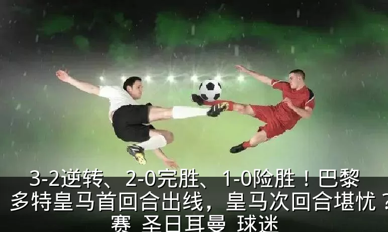 3-2逆转、2-0完胜、1-0险胜！巴黎多特皇马首回合出线，皇马次回合堪忧？_比赛_圣日耳曼_球迷