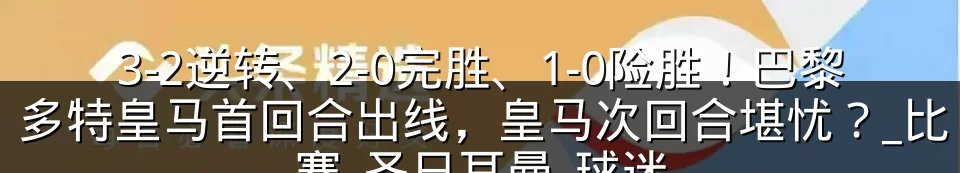 3-2逆转、2-0完胜、1-0险胜！巴黎多特皇马首回合出线，皇马次回合堪忧？_比赛_圣日耳曼_球迷