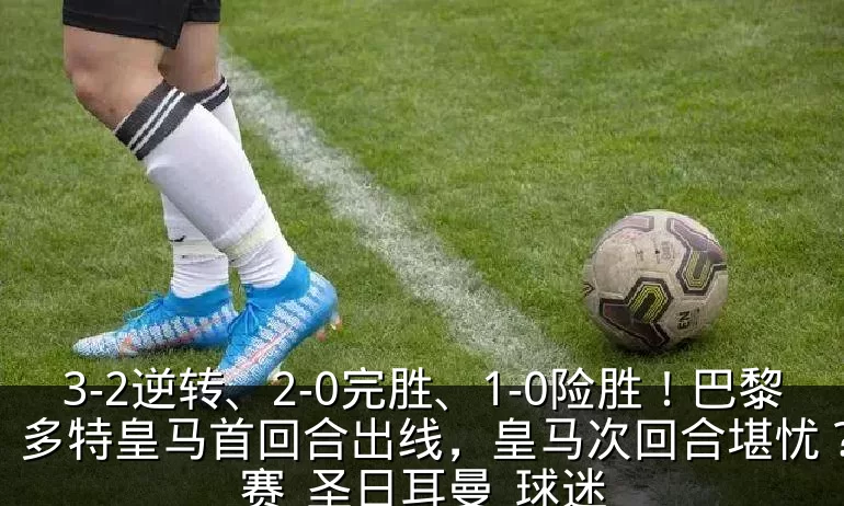 3-2逆转、2-0完胜、1-0险胜！巴黎多特皇马首回合出线，皇马次回合堪忧？_比赛_圣日耳曼_球迷