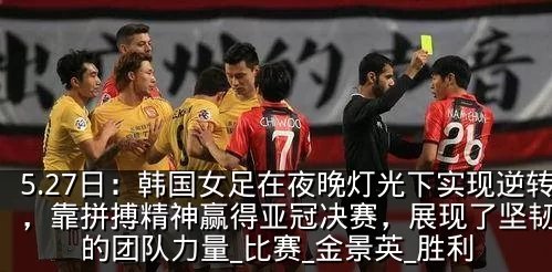 5.27日：韩国女足在夜晚灯光下实现逆转，靠拼搏精神赢得亚冠决赛，展现了坚韧不拔的团队力量_比赛_金景英_胜利