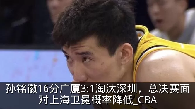 孙铭徽16分广厦3:1淘汰深圳，总决赛面对上海卫冕概率降低_CBA